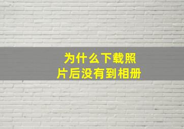 为什么下载照片后没有到相册