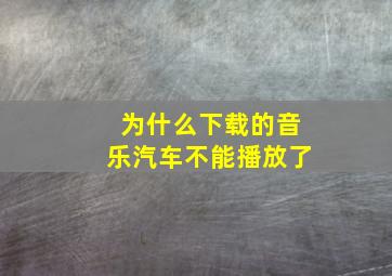 为什么下载的音乐汽车不能播放了