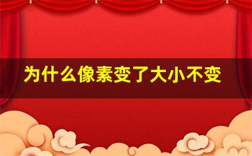 为什么像素变了大小不变