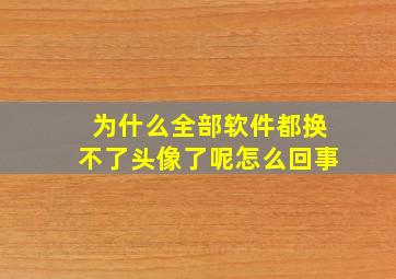 为什么全部软件都换不了头像了呢怎么回事