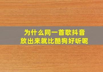 为什么同一首歌抖音放出来就比酷狗好听呢