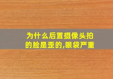 为什么后置摄像头拍的脸是歪的,眼袋严重