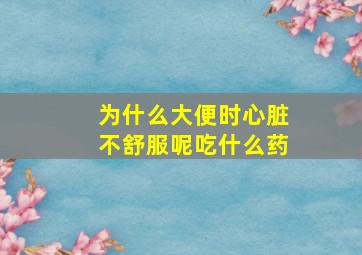 为什么大便时心脏不舒服呢吃什么药