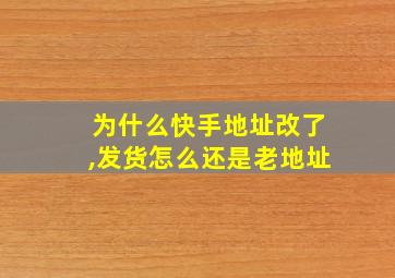 为什么快手地址改了,发货怎么还是老地址