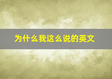 为什么我这么说的英文