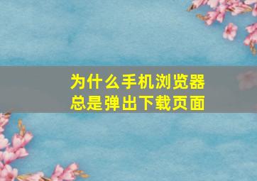 为什么手机浏览器总是弹出下载页面