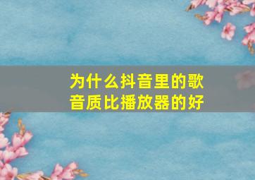 为什么抖音里的歌音质比播放器的好