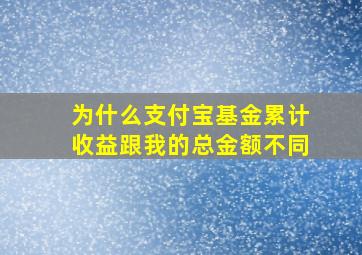 为什么支付宝基金累计收益跟我的总金额不同