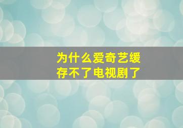 为什么爱奇艺缓存不了电视剧了