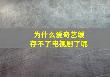 为什么爱奇艺缓存不了电视剧了呢