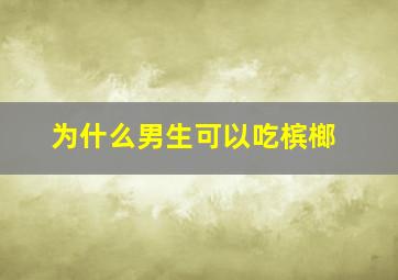 为什么男生可以吃槟榔