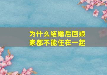 为什么结婚后回娘家都不能住在一起