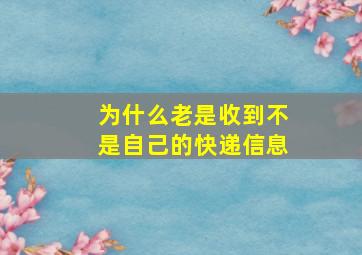 为什么老是收到不是自己的快递信息