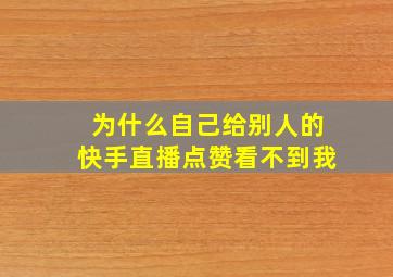 为什么自己给别人的快手直播点赞看不到我