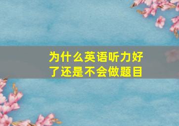 为什么英语听力好了还是不会做题目