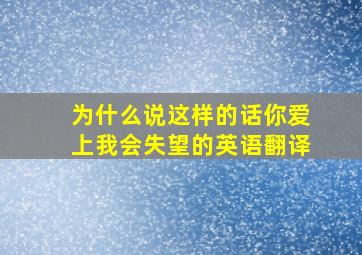 为什么说这样的话你爱上我会失望的英语翻译