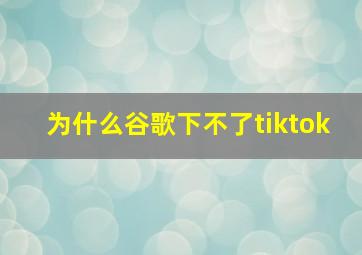 为什么谷歌下不了tiktok