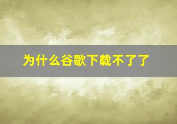 为什么谷歌下载不了了