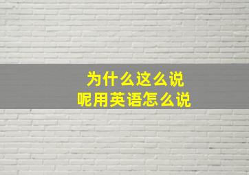 为什么这么说呢用英语怎么说