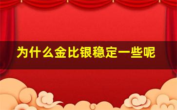 为什么金比银稳定一些呢