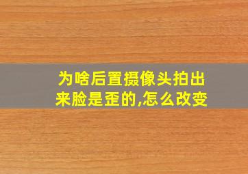 为啥后置摄像头拍出来脸是歪的,怎么改变