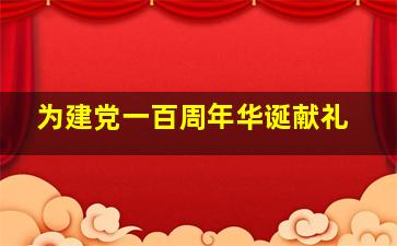 为建党一百周年华诞献礼