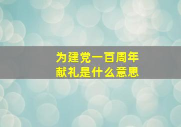 为建党一百周年献礼是什么意思