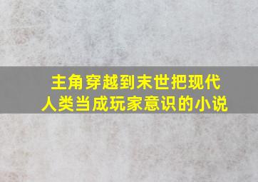 主角穿越到末世把现代人类当成玩家意识的小说