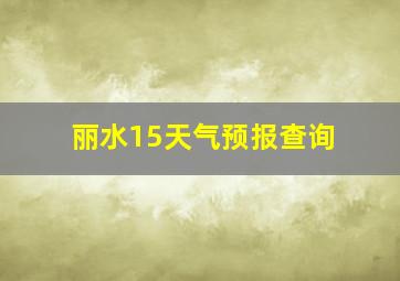 丽水15天气预报查询