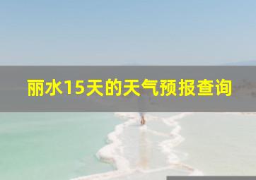 丽水15天的天气预报查询