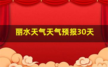 丽水天气天气预报30天