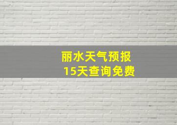 丽水天气预报15天查询免费