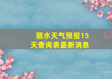 丽水天气预报15天查询表最新消息