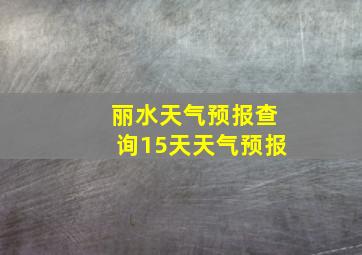 丽水天气预报查询15天天气预报