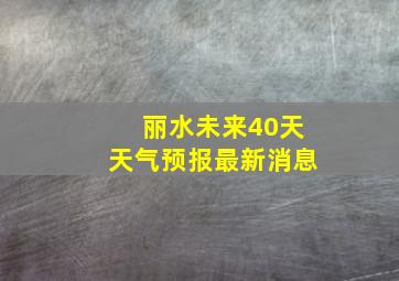 丽水未来40天天气预报最新消息