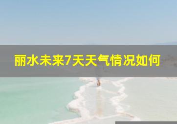 丽水未来7天天气情况如何