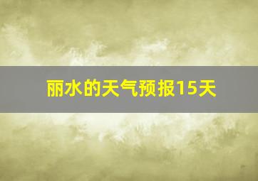 丽水的天气预报15天