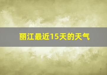 丽江最近15天的天气