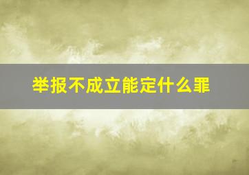 举报不成立能定什么罪