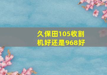 久保田105收割机好还是968好