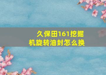 久保田161挖掘机旋转油封怎么换