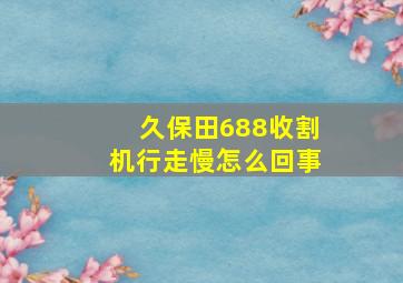 久保田688收割机行走慢怎么回事