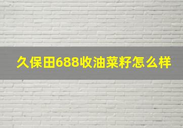 久保田688收油菜籽怎么样