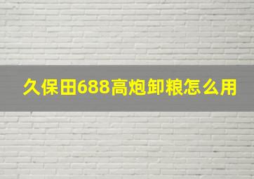 久保田688高炮卸粮怎么用