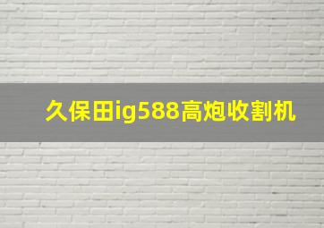 久保田ig588高炮收割机