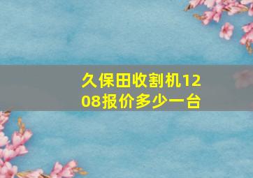 久保田收割机1208报价多少一台