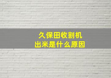 久保田收割机出米是什么原因