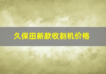 久保田新款收割机价格