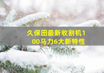 久保田最新收割机100马力6大新特性