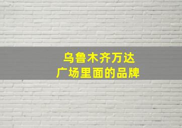 乌鲁木齐万达广场里面的品牌